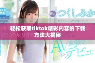轻松获取tiktok精彩内容的下载方法大揭秘