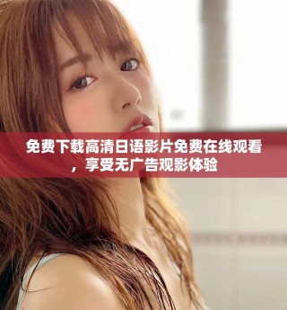免费下载高清日语影片免费在线观看，享受无广告观影体验