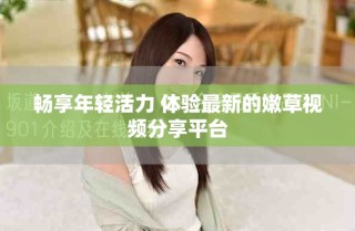 畅享年轻活力 体验最新的嫩草视频分享平台