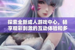 探索全新成人游戏中心，畅享精彩刺激的互动体验和多样化娱乐内容