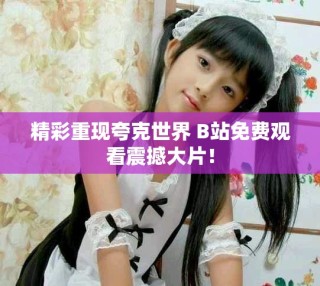精彩重现夸克世界 B站免费观看震撼大片！