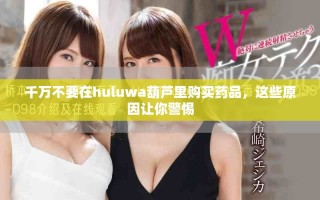 千万不要在huluwa葫芦里购买药品，这些原因让你警惕