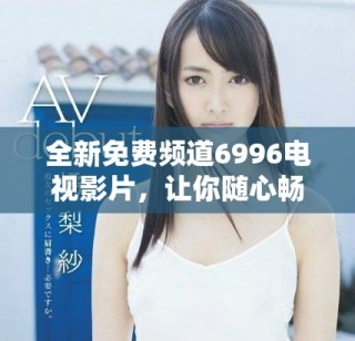 全新免费频道6996电视影片，让你随心畅享精彩大片娱乐体验