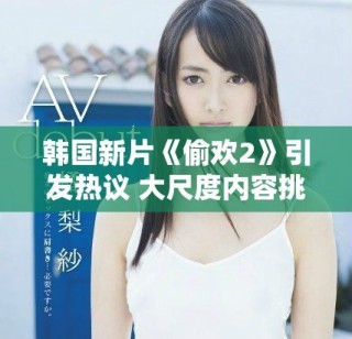 韩国新片《偷欢2》引发热议 大尺度内容挑战观众底线