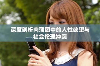 深度剖析肉蒲团中的人性欲望与社会伦理冲突