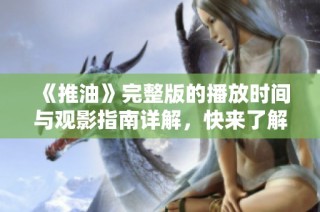 《推油》完整版的播放时间与观影指南详解，快来了解吧