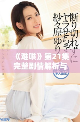 《难哄》第21集完整剧情解析与精彩看点深度分享