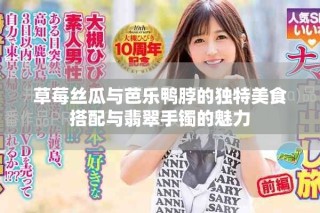 草莓丝瓜与芭乐鸭脖的独特美食搭配与翡翠手镯的魅力