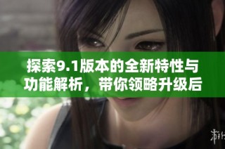 探索9.1版本的全新特性与功能解析，带你领略升级后的魅力