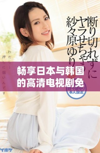 畅享日本与韩国的高清电视剧免费观看精彩体验