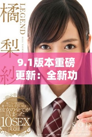 9.1版本重磅更新：全新功能与优化体验一览