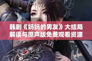 韩剧《妈妈的男友》大结局解读与原声版免费观看资源分享