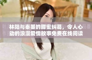 林阳与秦墨的甜蜜纠葛，令人心动的浪漫爱情故事免费在线阅读