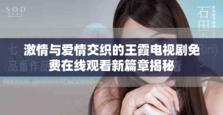 激情与爱情交织的王霞电视剧免费在线观看新篇章揭秘