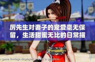 厉先生对妻子的宠爱毫无保留，生活甜蜜无比的日常描绘
