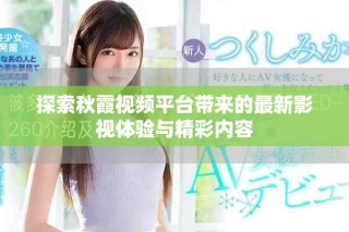 探索秋霞视频平台带来的最新影视体验与精彩内容