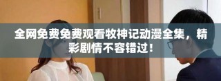 全网免费免费观看牧神记动漫全集，精彩剧情不容错过！