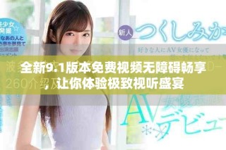 全新9.1版本免费视频无障碍畅享，让你体验极致视听盛宴