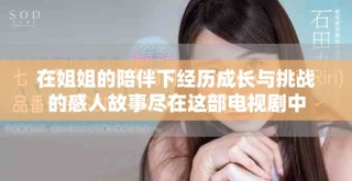 在姐姐的陪伴下经历成长与挑战的感人故事尽在这部电视剧中