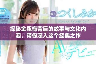 探秘金瓶梅背后的故事与文化内涵，带你深入这个经典之作