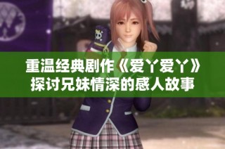 重温经典剧作《爱丫爱丫》探讨兄妹情深的感人故事