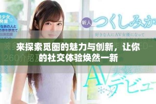 来探索觅圈的魅力与创新，让你的社交体验焕然一新