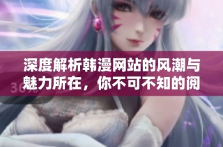 深度解析韩漫网站的风潮与魅力所在，你不可不知的阅读体验