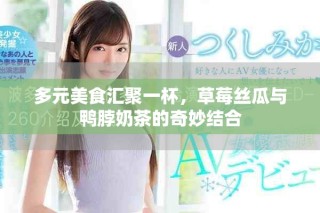 多元美食汇聚一杯，草莓丝瓜与鸭脖奶茶的奇妙结合