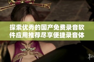 探索优秀的国产免费录音软件应用推荐尽享便捷录音体验