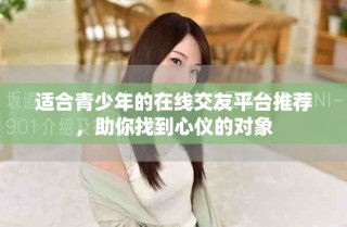 适合青少年的在线交友平台推荐，助你找到心仪的对象