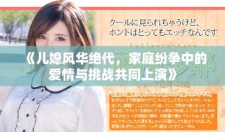 《儿媳风华绝代，家庭纷争中的爱情与挑战共同上演》