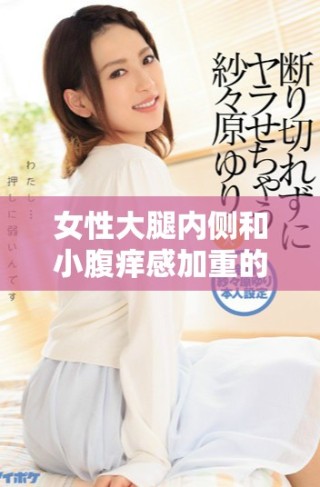 女性大腿内侧和小腹痒感加重的原因及应对方法解析