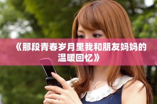 《那段青春岁月里我和朋友妈妈的温暖回忆》
