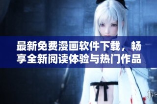 最新免费漫画软件下载，畅享全新阅读体验与热门作品集锦