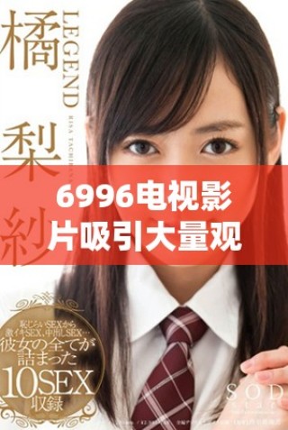 6996电视影片吸引大量观众免费畅享精彩内容