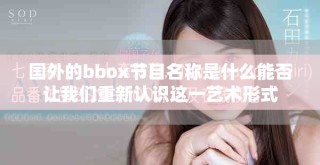 国外的bbox节目名称是什么能否让我们重新认识这一艺术形式