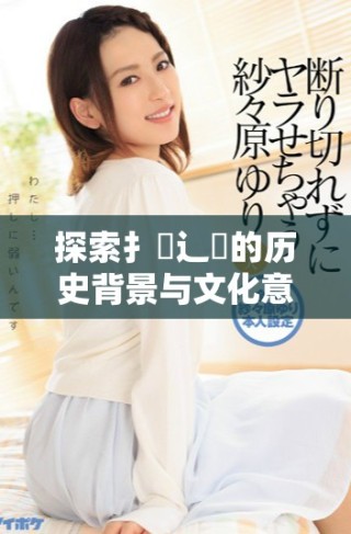 探索扌喿辶畐的历史背景与文化意义揭示其独特魅力