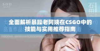 全面解析暴躁老阿姨在CSGO中的技能与实用推荐指南
