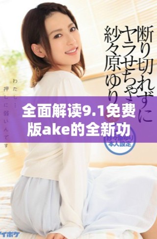 全面解读9.1免费版ake的全新功能与使用技巧