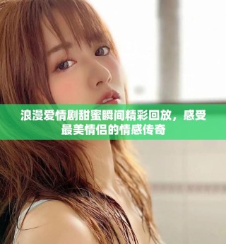 浪漫爱情剧甜蜜瞬间精彩回放，感受最美情侣的情感传奇