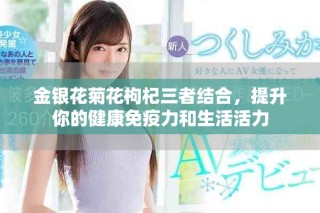 金银花菊花枸杞三者结合，提升你的健康免疫力和生活活力