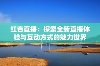 红杏直播：探索全新直播体验与互动方式的魅力世界