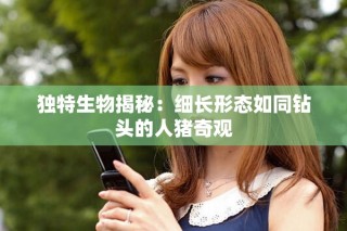 独特生物揭秘：细长形态如同钻头的人猪奇观