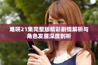 难哄21集完整版精彩剧情解析与角色发展深度剖析