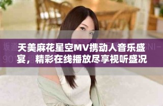 天美麻花星空MV携动人音乐盛宴，精彩在线播放尽享视听盛况