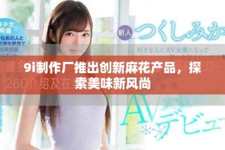 9i制作厂推出创新麻花产品，探索美味新风尚