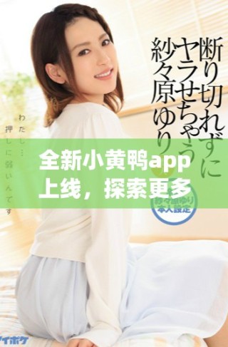 全新小黄鸭app上线，探索更多精彩功能与独特体验