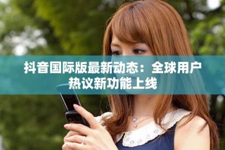 抖音国际版最新动态：全球用户热议新功能上线