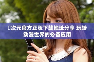 囧次元官方正版下载地址分享 玩转动漫世界的必备应用