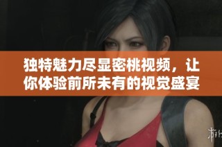 独特魅力尽显密桃视频，让你体验前所未有的视觉盛宴
